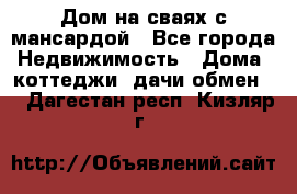 Дом на сваях с мансардой - Все города Недвижимость » Дома, коттеджи, дачи обмен   . Дагестан респ.,Кизляр г.